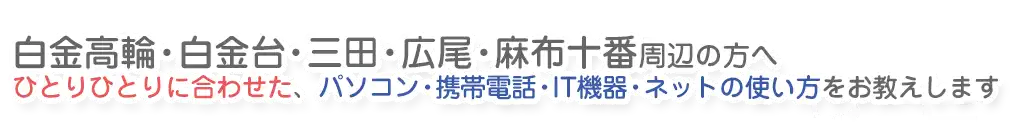 白金高輪・白金台・三田・広尾・麻布十番周辺の方へ、ひとりひとりに合わせた、パソコン・携帯電話・IT機器・ネットの使い方をお教えします